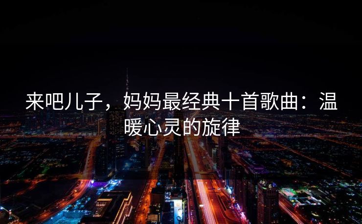 来吧儿子，妈妈最经典十首歌曲：温暖心灵的旋律