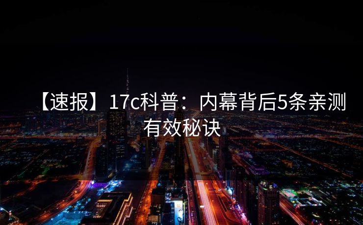 【速报】17c科普:内幕背后5条亲测有效秘诀