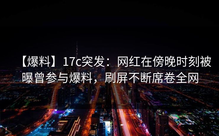 【爆料】17c突发:网红在傍晚时刻被曝曾参与爆料,刷屏不断席卷全网 【爆料】17c突发:网红在傍晚时刻被曝曾参与爆料,刷屏不断席卷全网