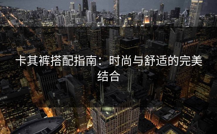 卡其裤搭配指南:时尚与舒适的完美结合 卡其裤搭配指南:时尚与舒适的完美结合