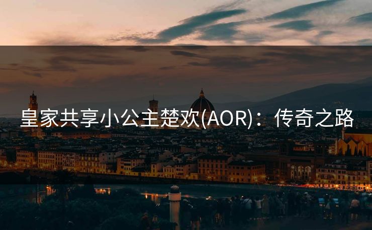 皇家共享小公主楚欢(AOR)：传奇之路