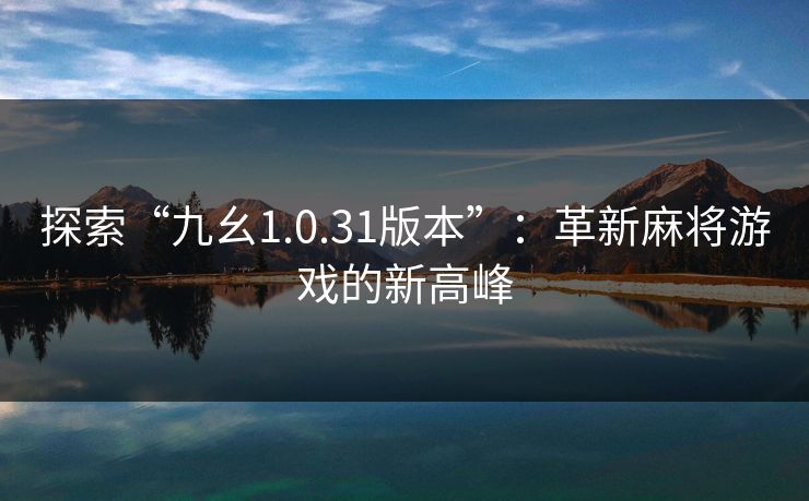探索“九幺1.0.31版本”:革新麻将游戏的新高峰 探索“九幺1.0.31版本”:革新麻将游戏的新高峰