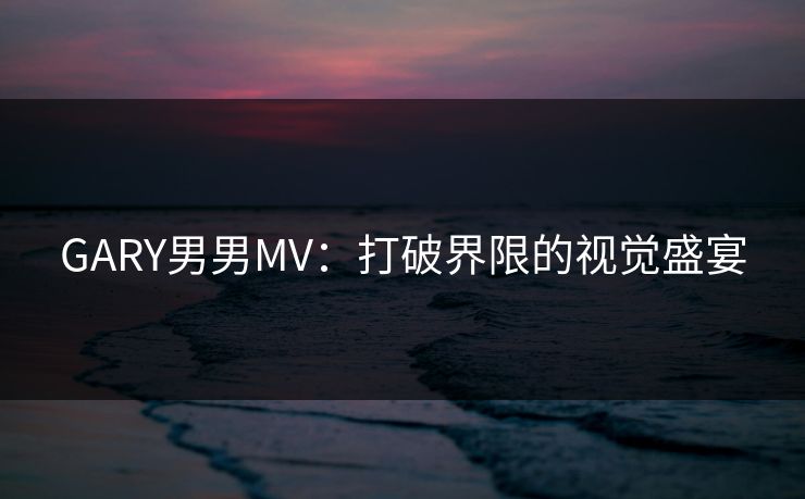 GARY男男MV:打破界限的视觉盛宴 GARY男男MV:打破界限的视觉盛宴