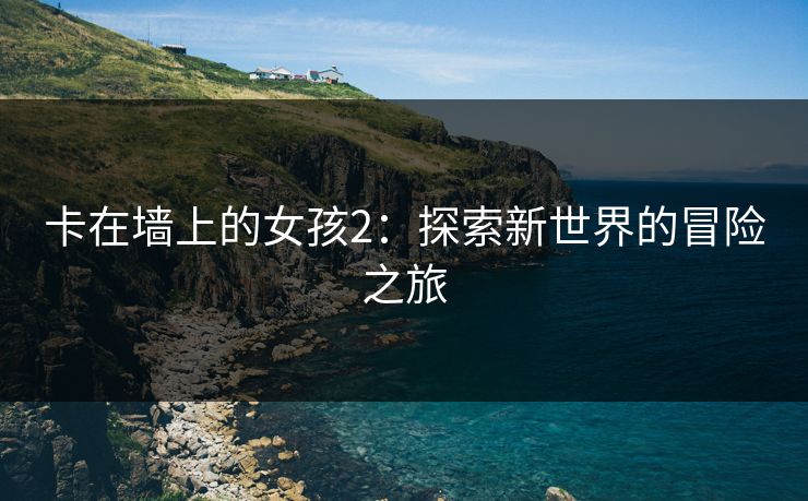 卡在墙上的女孩2：探索新世界的冒险之旅
