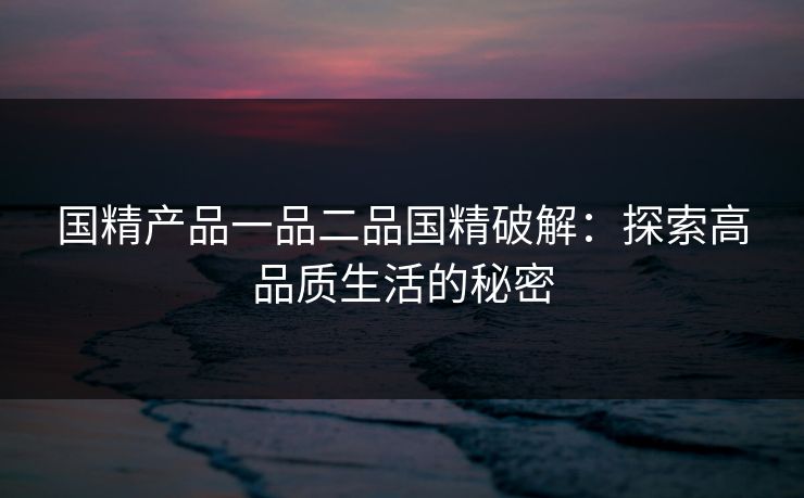 国精产品一品二品国精破解：探索高品质生活的秘密