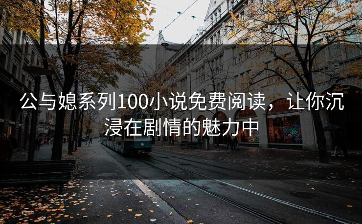 公与媳系列100小说免费阅读，让你沉浸在剧情的魅力中