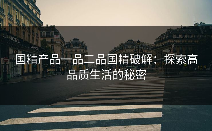 国精产品一品二品国精破解：探索高品质生活的秘密