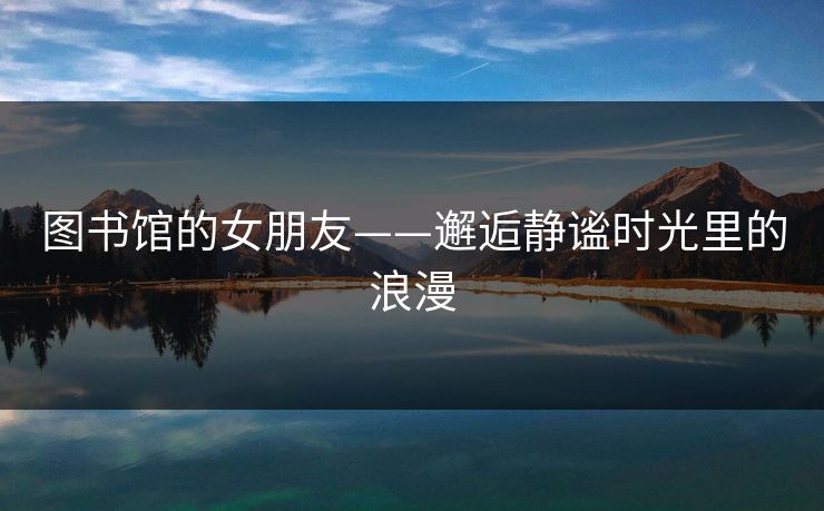 图书馆的女朋友——邂逅静谧时光里的浪漫
