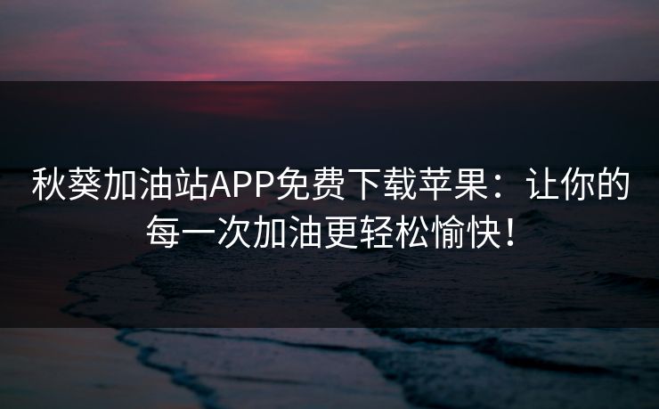 秋葵加油站APP免费下载苹果：让你的每一次加油更轻松愉快！