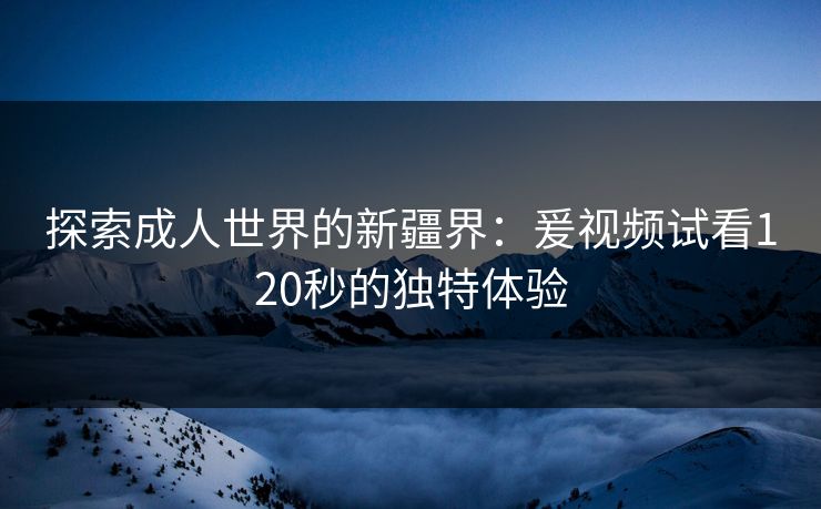 探索成人世界的新疆界：爰视频试看120秒的独特体验
