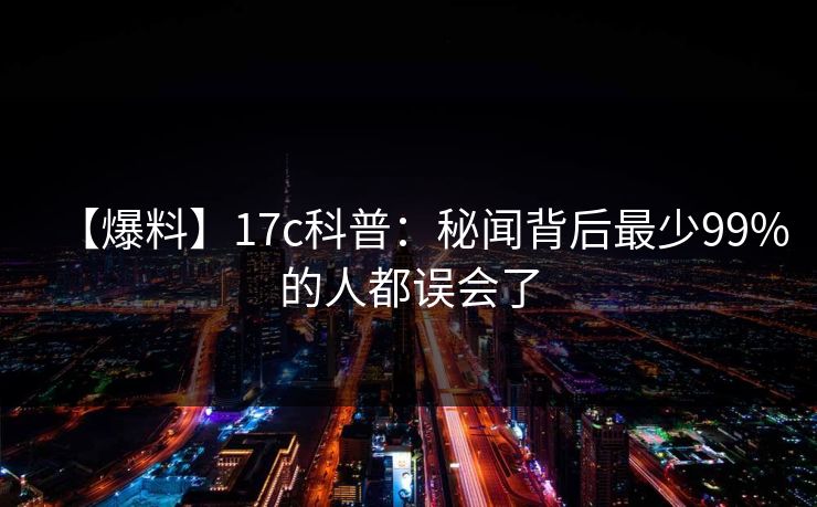 【爆料】17c科普:秘闻背后最少99%的人都误会了 【爆料】17c科普:秘闻背后最少99%的人都误会了