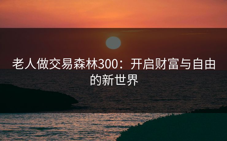 老人做交易森林300:开启财富与自由的新世界 老人做交易森林300:开启财富与自由的新世界