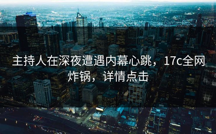 主持人在深夜遭遇内幕心跳,17c全网炸锅,详情点击 主持人在深夜遭遇内幕心跳,17c全网炸锅,详情点击