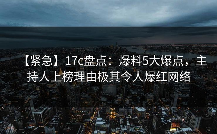 【紧急】17c盘点:爆料5大爆点,主持人上榜理由极其令人爆红网络 【紧急】17c盘点:爆料5大爆点,主持人上榜理由极其令人爆红网络