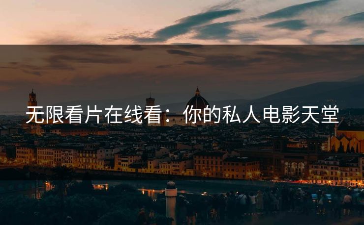 无限看片在线看:你的私人电影天堂 无限看片在线看:你的私人电影天堂