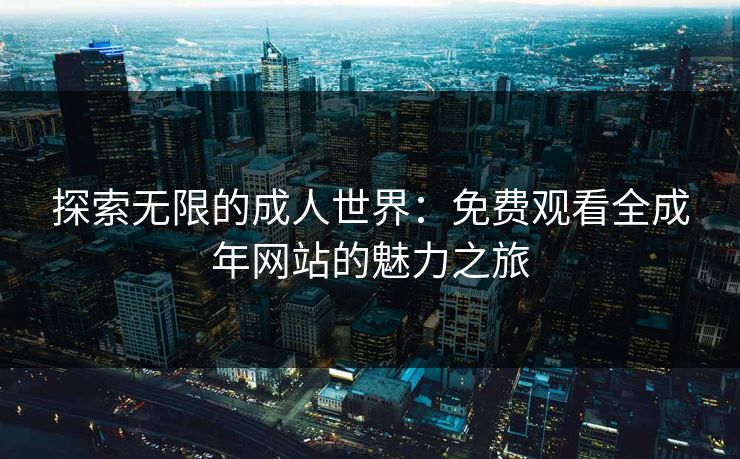 探索无限的成人世界：免费观看全成年网站的魅力之旅