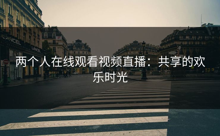 两个人在线观看视频直播：共享的欢乐时光