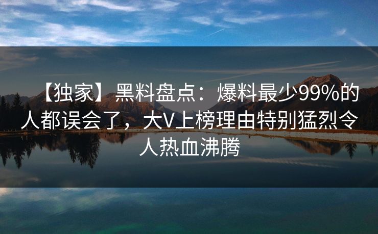 【独家】黑料盘点：爆料最少99%的人都误会了，大V上榜理由特别猛烈令人热血沸腾