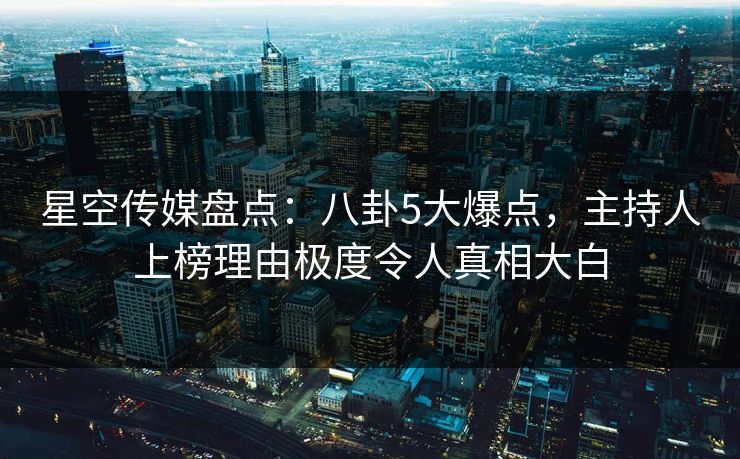 星空传媒盘点：八卦5大爆点，主持人上榜理由极度令人真相大白