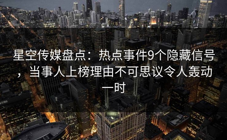 星空传媒盘点：热点事件9个隐藏信号，当事人上榜理由不可思议令人轰动一时
