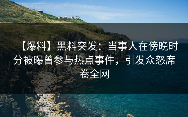 【爆料】黑料突发：当事人在傍晚时分被曝曾参与热点事件，引发众怒席卷全网