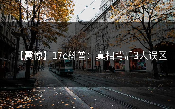 【震惊】17c科普:真相背后3大误区