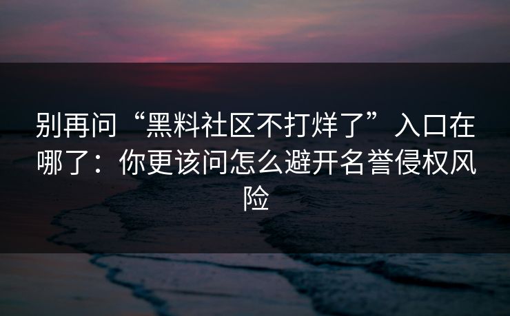 别再问“黑料社区不打烊了”入口在哪了:你更该问怎么避开名誉侵权风险 别再问“黑料社区不打烊了”入口在哪了:你更该问怎么避开名誉侵权风险