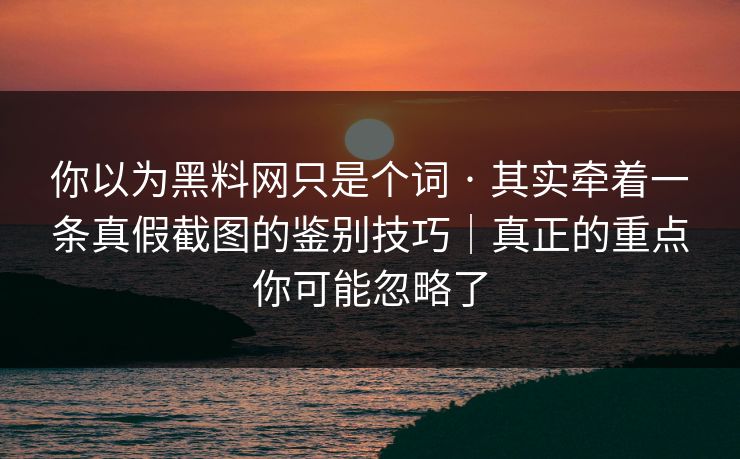 你以为黑料网只是个词 · 其实牵着一条真假截图的鉴别技巧｜真正的重点你可能忽略了