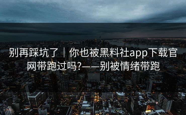 别再踩坑了｜你也被黑料社app下载官网带跑过吗?——别被情绪带跑
