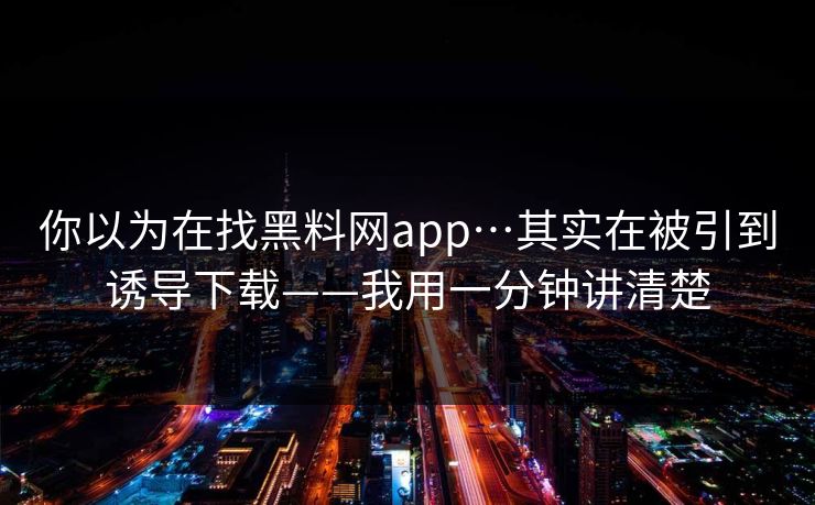 你以为在找黑料网app…其实在被引到诱导下载——我用一分钟讲清楚