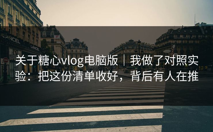 关于糖心vlog电脑版｜我做了对照实验：把这份清单收好，背后有人在推