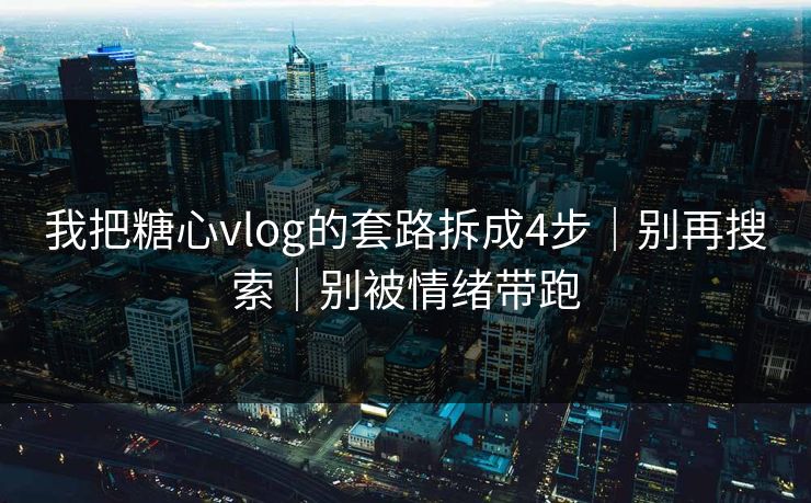 我把糖心vlog的套路拆成4步｜别再搜索｜别被情绪带跑