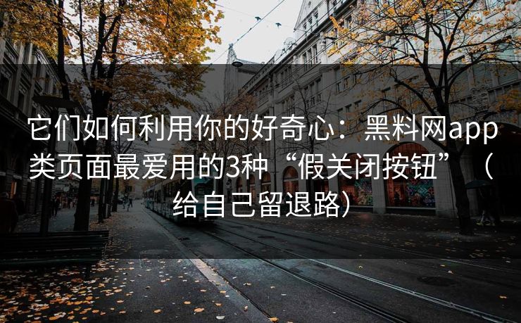 它们如何利用你的好奇心：黑料网app类页面最爱用的3种“假关闭按钮”（给自己留退路）