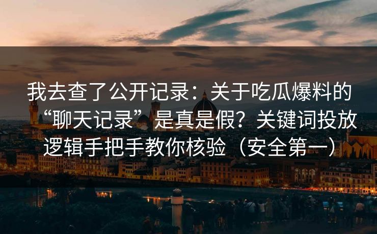 我去查了公开记录：关于吃瓜爆料的“聊天记录”是真是假？关键词投放逻辑手把手教你核验（安全第一）