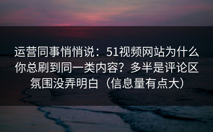 运营同事悄悄说:51视频网站为什么你总刷到同一类内容?多半是评论区氛围没弄明白(信息量有点大)