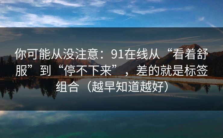 你可能从没注意:91在线从“看着舒服”到“停不下来”,差的就是标签组合(越早知道越好)
