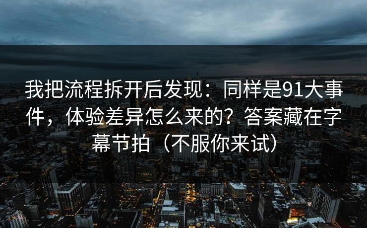 我把流程拆开后发现:同样是91大事件,体验差异怎么来的?答案藏在字幕节拍(不服你来试)