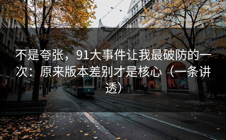 不是夸张,91大事件让我最破防的一次:原来版本差别才是核心(一条讲透)