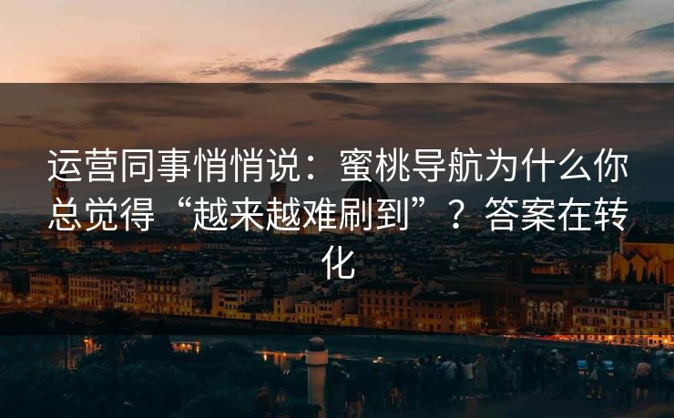 运营同事悄悄说:蜜桃导航为什么你总觉得“越来越难刷到”?答案在转化 运营同事悄悄说:蜜桃导航为什么你总觉得“越来越难刷到”?答案在转化