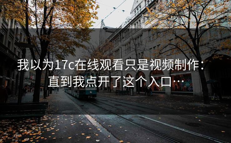 我以为17c在线观看只是视频制作： 直到我点开了这个入口…
