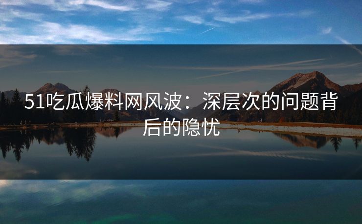 51吃瓜爆料网风波:深层次的问题背后的隐忧