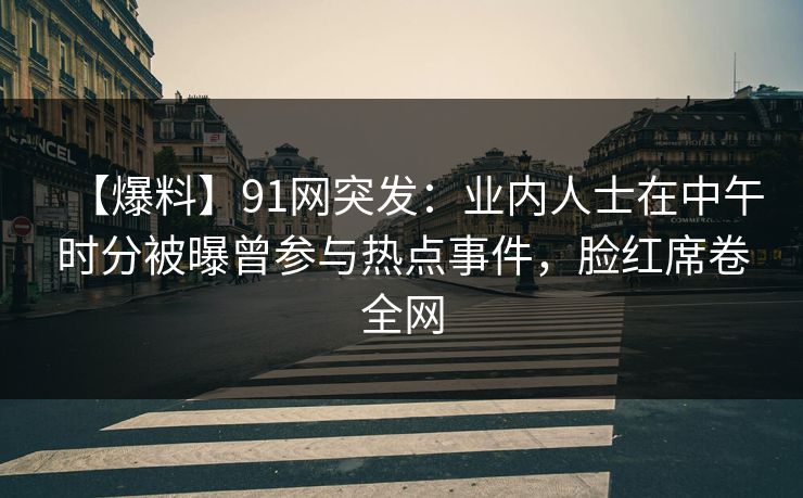 【爆料】91网突发:业内人士在中午时分被曝曾参与热点事件,脸红席卷全网 【爆料】91网突发:业内人士在中午时分被曝曾参与热点事件,脸红席卷全网