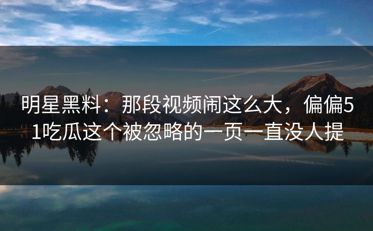 明星黑料:那段视频闹这么大,偏偏51吃瓜这个被忽略的一页一直没人提