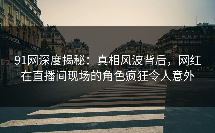 91网深度揭秘:真相风波背后,网红在直播间现场的角色疯狂令人意外