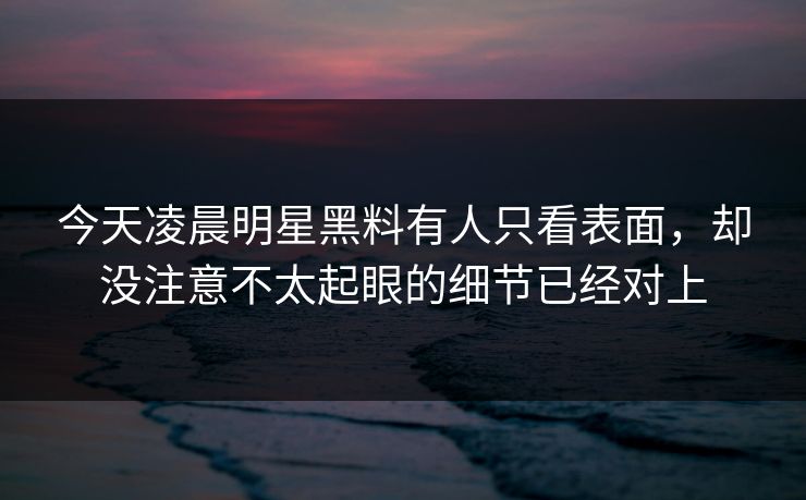 今天凌晨明星黑料有人只看表面,却没注意不太起眼的细节已经对上