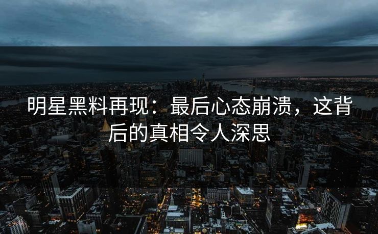 明星黑料再现：最后心态崩溃，这背后的真相令人深思