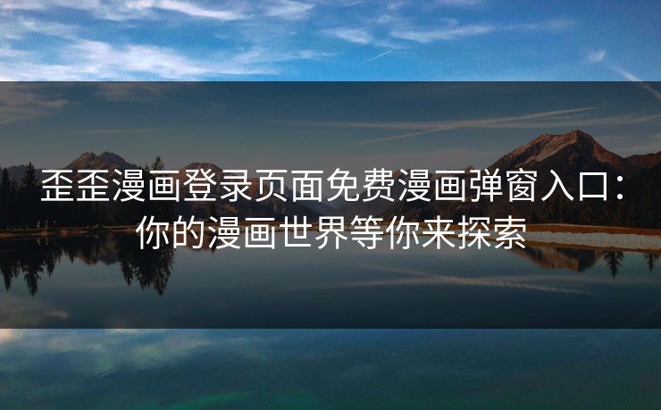 歪歪漫画登录页面免费漫画弹窗入口：你的漫画世界等你来探索