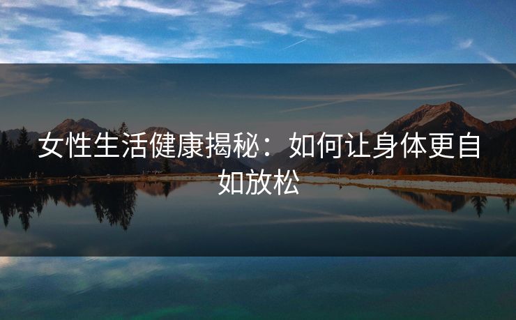 女性生活健康揭秘：如何让身体更自如放松