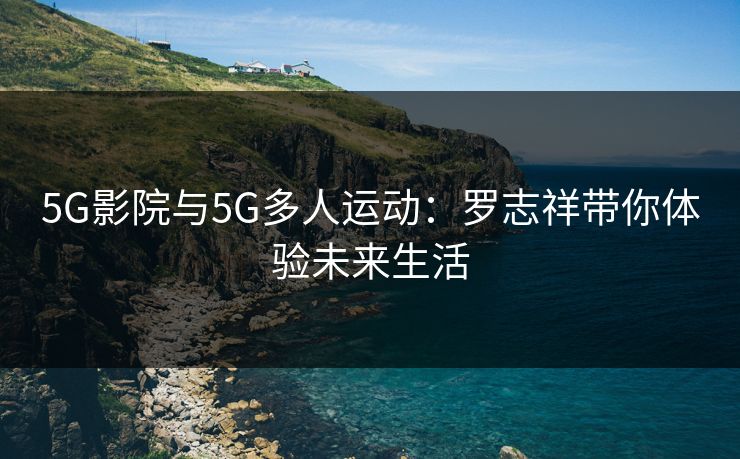 5G影院与5G多人运动：罗志祥带你体验未来生活