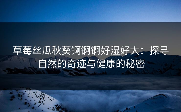 草莓丝瓜秋葵锕锕锕好湿好大：探寻自然的奇迹与健康的秘密